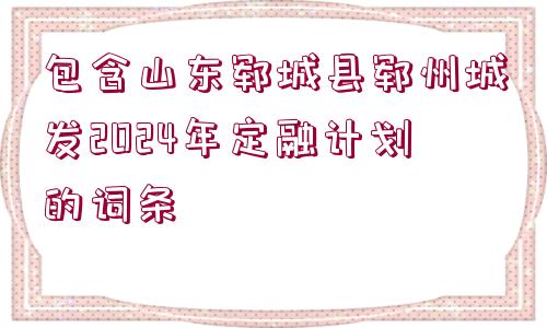 包含山東鄆城縣鄆州城發(fā)2024年定融計劃的詞條