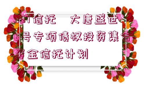 SGT信托?大唐盛世8號專項債權(quán)投資集合資金信托計劃