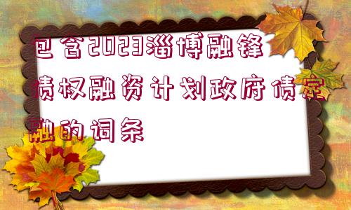 包含2023淄博融鋒債權(quán)融資計(jì)劃政府債定融的詞條