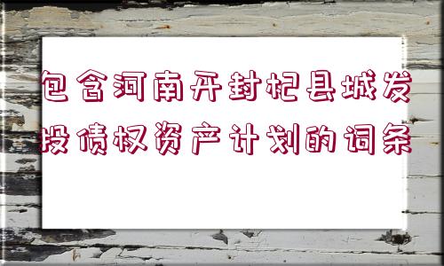 包含河南開封杞縣城發(fā)投債權(quán)資產(chǎn)計劃的詞條