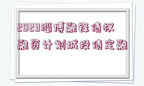 2023淄博融鋒債權(quán)融資計(jì)劃城投債定融