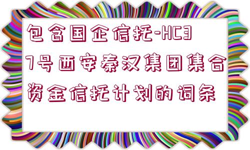 包含國企信托-HC37號西安秦漢集團集合資金信托計劃的詞條