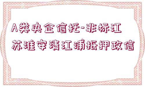 A類央企信托-非標江蘇淮安清江浦抵押政信