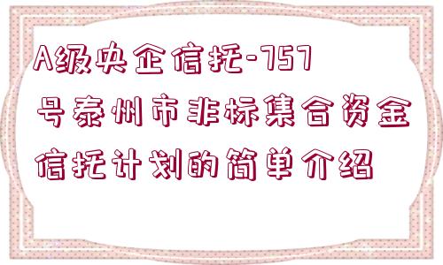 A級央企信托-757號泰州市非標集合資金信托計劃的簡單介紹