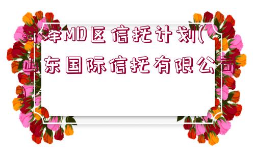 菏澤MD區(qū)信托計(jì)劃(山東國(guó)際信托有限公司)