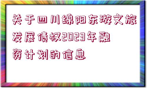 關于四川綿陽東游文旅發(fā)展債權2023年融資計劃的信息