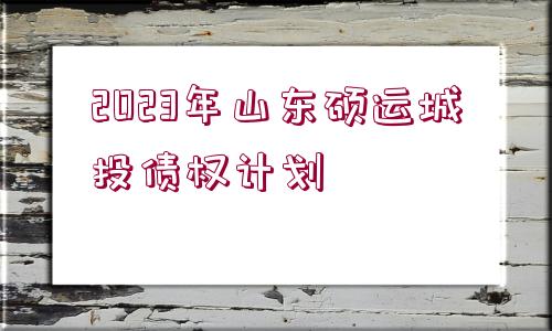 2023年山東碩運(yùn)城投債權(quán)計(jì)劃