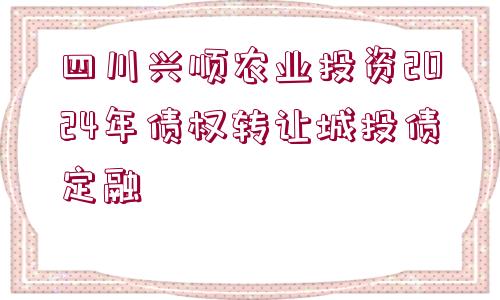 四川興順農(nóng)業(yè)投資2024年債權(quán)轉(zhuǎn)讓城投債定融