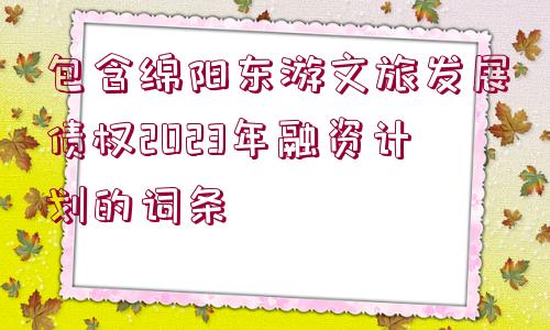 包含綿陽東游文旅發(fā)展債權(quán)2023年融資計(jì)劃的詞條