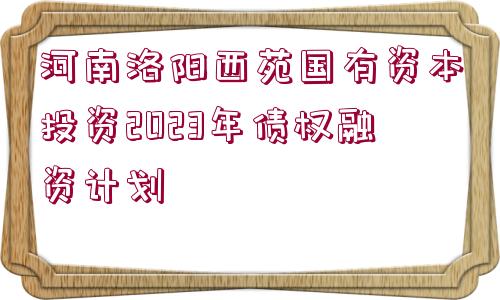 河南洛陽西苑國有資本投資2023年債權(quán)融資計劃