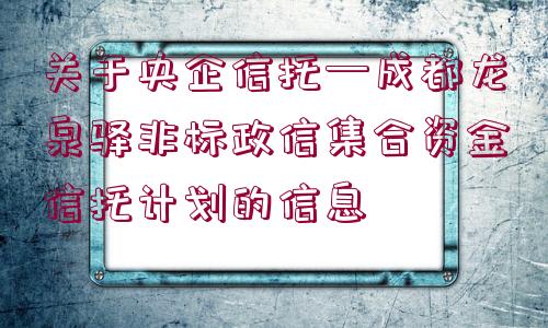 關于央企信托—成都龍泉驛非標政信集合資金信托計劃的信息