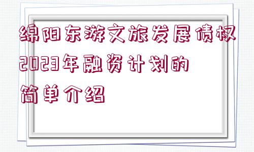 綿陽東游文旅發(fā)展債權2023年融資計劃的簡單介紹