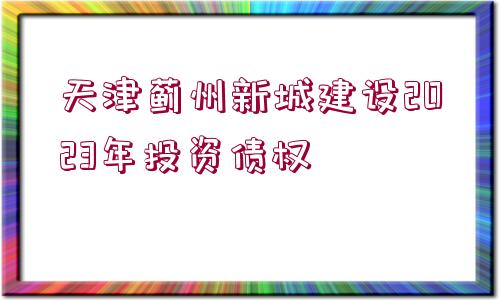 天津薊州新城建設2023年投資債權