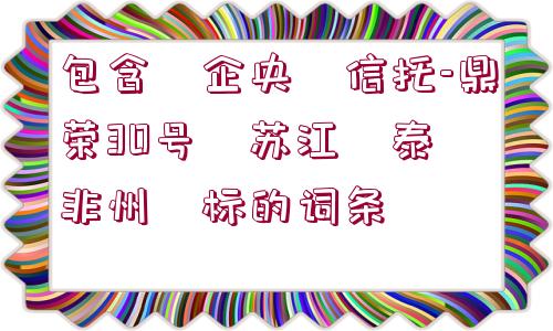 包含?企央?信托-鼎榮30號?蘇江?泰?非州?標(biāo)的詞條