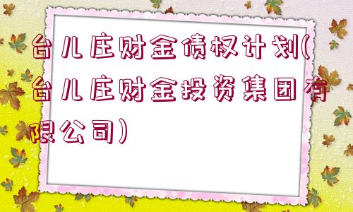 臺(tái)兒莊財(cái)金債權(quán)計(jì)劃(臺(tái)兒莊財(cái)金投資集團(tuán)有限公司)