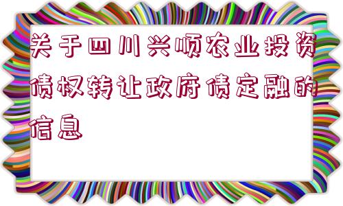 關于四川興順農(nóng)業(yè)投資債權轉(zhuǎn)讓政府債定融的信息