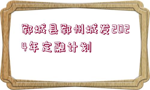 鄆城縣鄆州城發(fā)2024年定融計(jì)劃