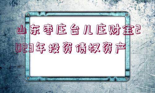 山東棗莊臺(tái)兒莊財(cái)金2023年投資債權(quán)資產(chǎn)