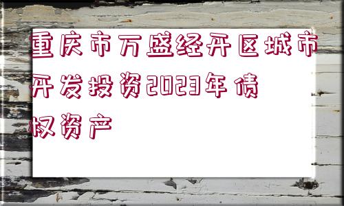 重慶市萬(wàn)盛經(jīng)開(kāi)區(qū)城市開(kāi)發(fā)投資2023年債權(quán)資產(chǎn)