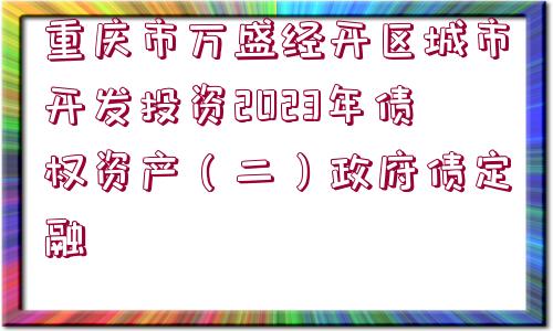 重慶市萬盛經(jīng)開區(qū)城市開發(fā)投資2023年債權(quán)資產(chǎn)（二）政府債定融