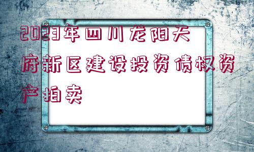 2023年四川龍陽(yáng)天府新區(qū)建設(shè)投資債權(quán)資產(chǎn)拍賣