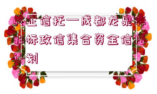 央企信托—成都龍泉驛非標(biāo)政信集合資金信托計(jì)劃