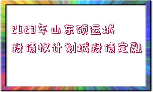 2023年山東碩運(yùn)城投債權(quán)計(jì)劃城投債定融