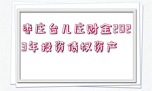 棗莊臺兒莊財金2023年投資債權(quán)資產(chǎn)