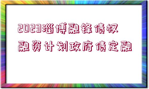 2023淄博融鋒債權(quán)融資計劃政府債定融