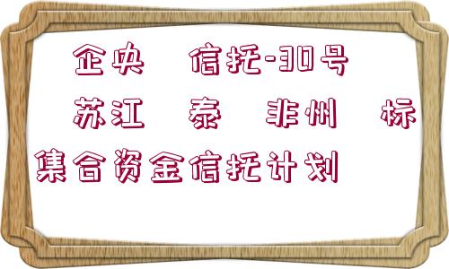 ?企央?信托-30號(hào)?蘇江?泰?非州?標(biāo)集合資金信托計(jì)劃