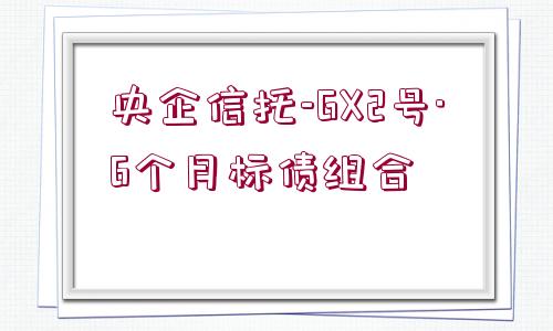 央企信托-GX2號(hào)·6個(gè)月標(biāo)債組合