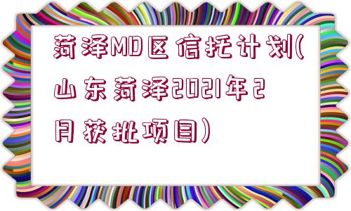 菏澤MD區(qū)信托計劃(山東菏澤2021年2月獲批項目)