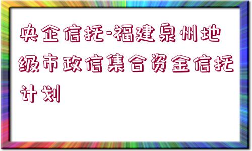 央企信托-福建泉州地級(jí)市政信集合資金信托計(jì)劃