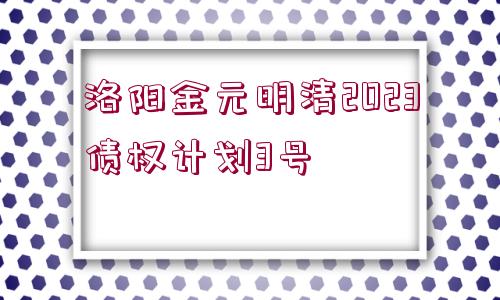 洛陽金元明清2023債權(quán)計(jì)劃3號