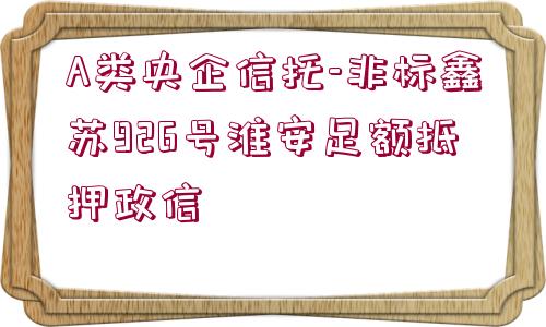 A類央企信托-非標(biāo)鑫蘇926號(hào)淮安足額抵押政信