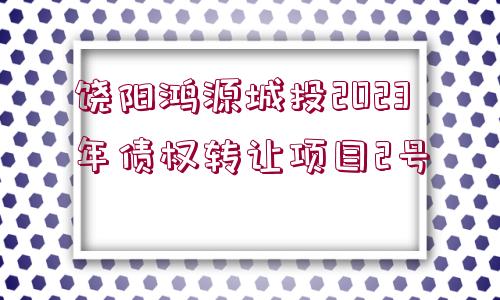 饒陽鴻源城投2023年債權(quán)轉(zhuǎn)讓項目2號