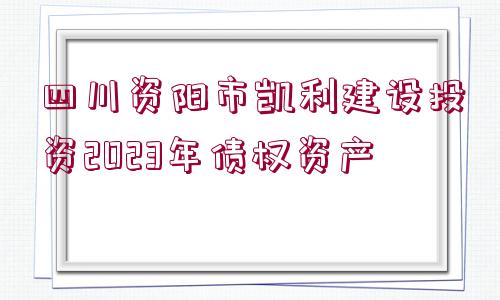 四川資陽市凱利建設投資2023年債權資產(chǎn)