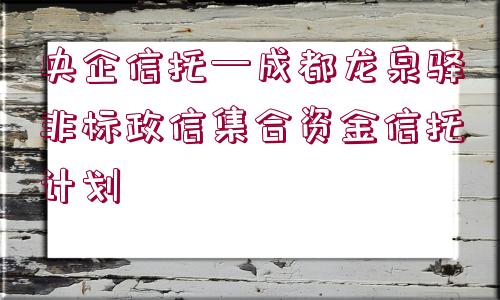 央企信托—成都龍泉驛非標政信集合資金信托計劃