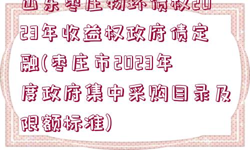 山東棗莊物環(huán)債權(quán)2023年收益權(quán)政府債定融(棗莊市2023年度政府集中采購目錄及限額標(biāo)準(zhǔn))