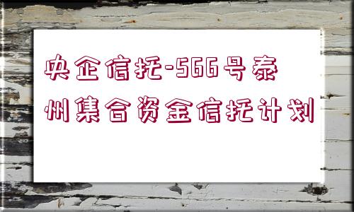 央企信托-566號泰州集合資金信托計劃