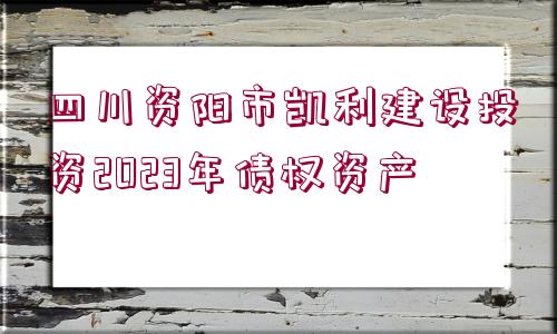 四川資陽市凱利建設(shè)投資2023年債權(quán)資產(chǎn)