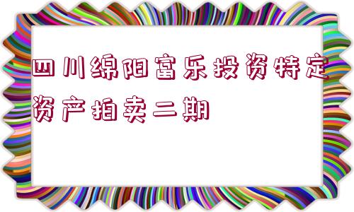 四川綿陽富樂投資特定資產(chǎn)拍賣二期