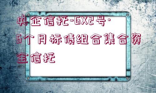 央企信托-GX2號·6個月標(biāo)債組合集合資金信托