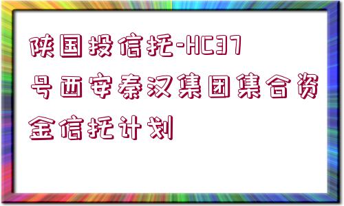 陜國(guó)投信托-HC37號(hào)西安秦漢集團(tuán)集合資金信托計(jì)劃