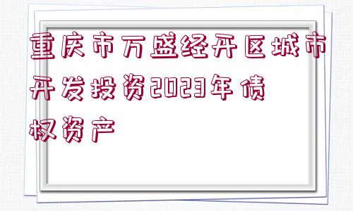 重慶市萬盛經開區(qū)城市開發(fā)投資2023年債權資產