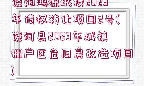 饒陽鴻源城投2023年債權轉讓項目2號(饒河縣2023年城鎮(zhèn)棚戶區(qū)危舊房改造項目)