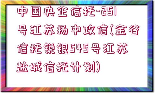 中國央企信托-251號(hào)江蘇揚(yáng)中政信(金谷信托銳銀545號(hào)江蘇鹽城信托計(jì)劃)