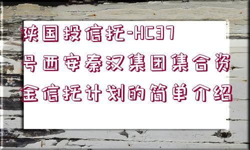 陜國投信托-HC37號西安秦漢集團集合資金信托計劃的簡單介紹