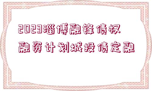 2023淄博融鋒債權(quán)融資計(jì)劃城投債定融