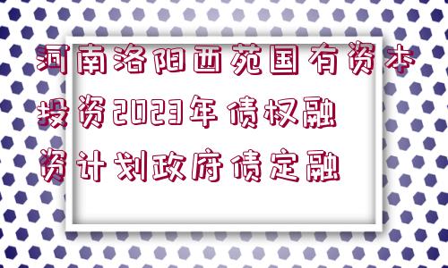 河南洛陽西苑國有資本投資2023年債權融資計劃政府債定融